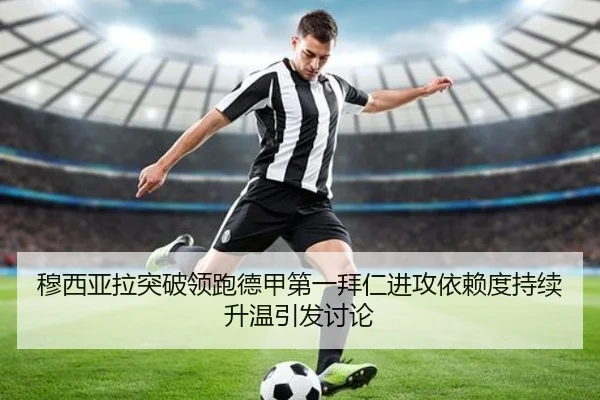 穆西亚拉突破领跑德甲第一拜仁进攻依赖度持续升温引发讨论