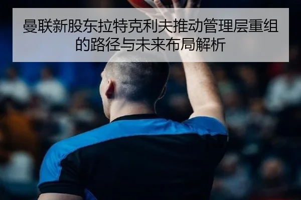 曼联新股东拉特克利夫推动管理层重组的路径与未来布局解析