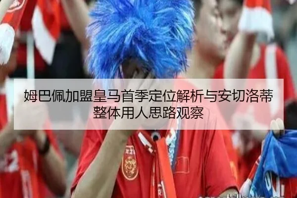 姆巴佩加盟皇马首季定位解析与安切洛蒂整体用人思路观察