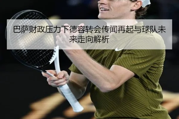 巴萨财政压力下德容转会传闻再起与球队未来走向解析