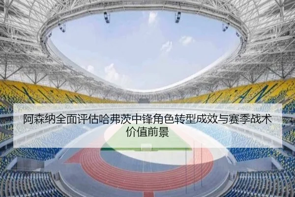 阿森纳全面评估哈弗茨中锋角色转型成效与赛季战术价值前景