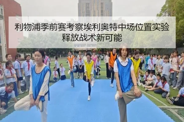 利物浦季前赛考察埃利奥特中场位置实验释放战术新可能