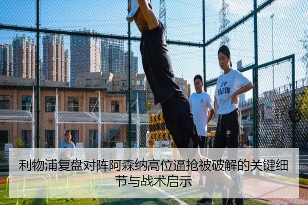 利物浦复盘对阵阿森纳高位逼抢被破解的关键细节与战术启示