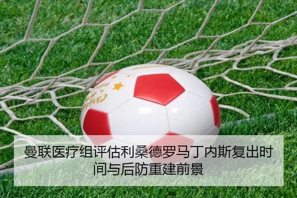 曼联医疗组评估利桑德罗马丁内斯复出时间与后防重建前景