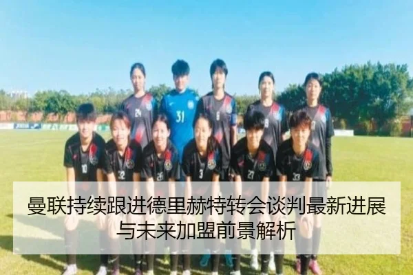 曼联持续跟进德里赫特转会谈判最新进展与未来加盟前景解析