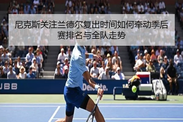 尼克斯关注兰德尔复出时间如何牵动季后赛排名与全队走势