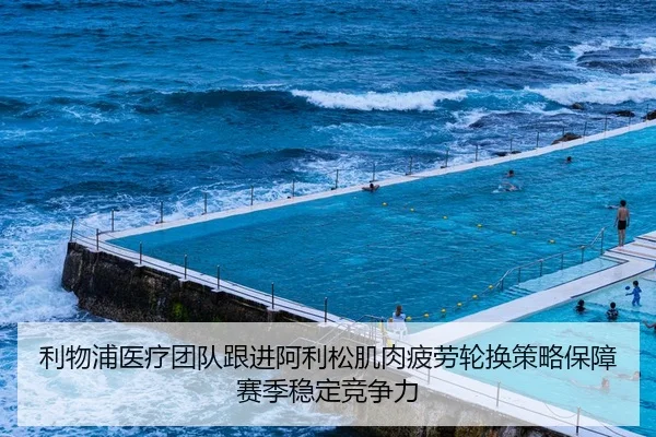利物浦医疗团队跟进阿利松肌肉疲劳轮换策略保障赛季稳定竞争力