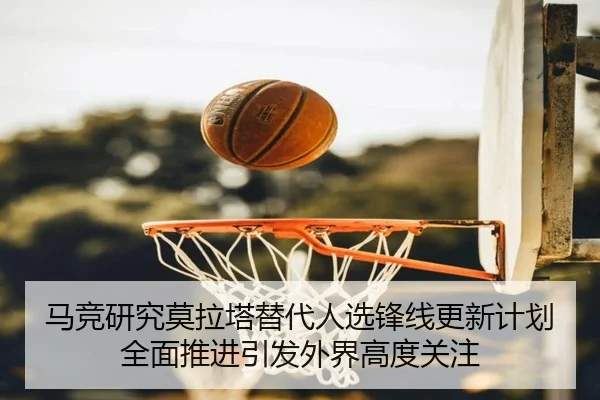 马竞研究莫拉塔替代人选锋线更新计划全面推进引发外界高度关注