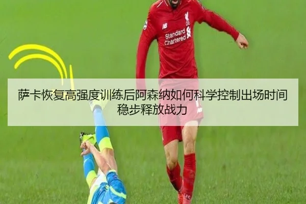 萨卡恢复高强度训练后阿森纳如何科学控制出场时间稳步释放战力