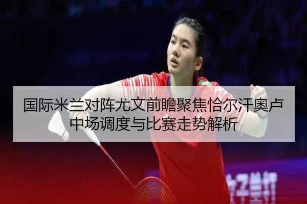 国际米兰对阵尤文前瞻聚焦恰尔汗奥卢中场调度与比赛走势解析